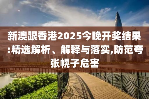 新澳跟香港2025今晚開獎(jiǎng)結(jié)果:精選解析、解釋與落實(shí),防范夸張幌子危害