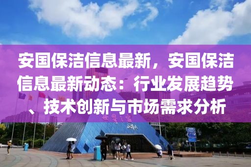 安國保潔信息最新，安國保潔信息最新動態(tài)：行業(yè)發(fā)展趨勢、技術(shù)創(chuàng)新與市場需求分析