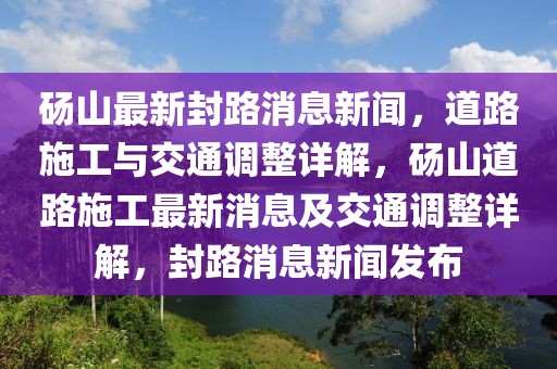 碭山最新封路消息新聞，道路施工與交通調(diào)整詳解，碭山道路施工最新消息及交通調(diào)整詳解，封路消息新聞發(fā)布