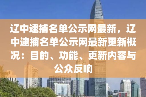 遼中逮捕名單公示網(wǎng)最新，遼中逮捕名單公示網(wǎng)最新更新概況：目的、功能、更新內(nèi)容與公眾反響
