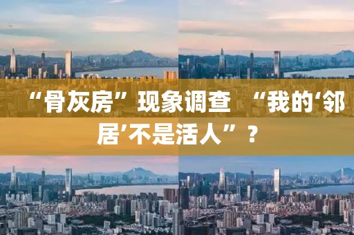 “骨灰房”現(xiàn)象調(diào)查  “我的‘鄰居’不是活人”？