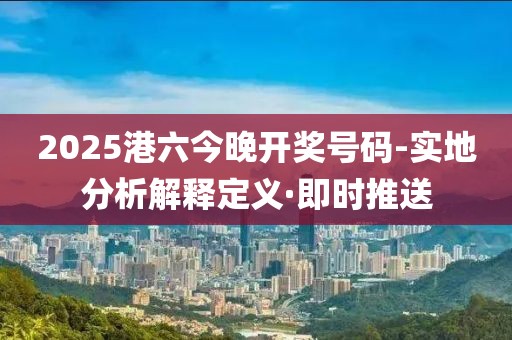 2025港六今晚開獎號碼-實地分析解釋定義·即時推送