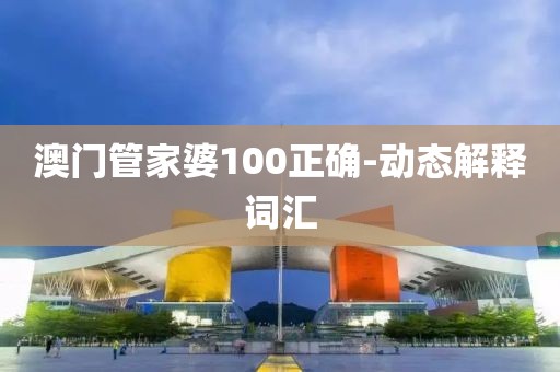 澳門管家婆100正確-動(dòng)態(tài)解釋詞匯