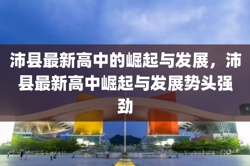 沛縣最新高中的崛起與發(fā)展，沛縣最新高中崛起與發(fā)展勢(shì)頭強(qiáng)勁