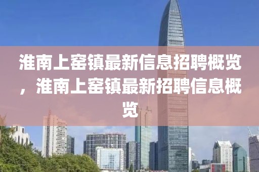 淮南上窯鎮(zhèn)最新信息招聘概覽，淮南上窯鎮(zhèn)最新招聘信息概覽