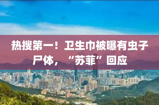 熱搜第一！衛(wèi)生巾被曝有蟲子尸體，“蘇菲”回應(yīng)