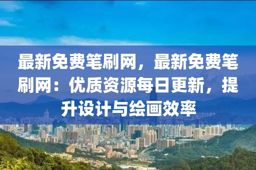 最新免費筆刷網(wǎng)，最新免費筆刷網(wǎng)：優(yōu)質(zhì)資源每日更新，提升設(shè)計與繪畫效率