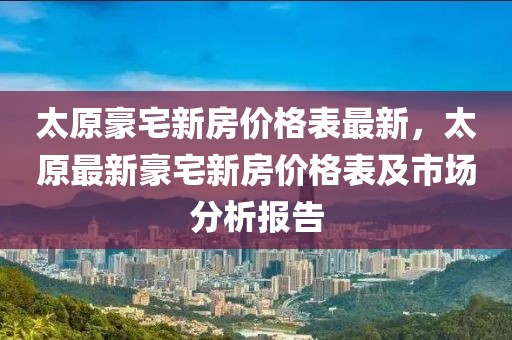 太原豪宅新房?jī)r(jià)格表最新，太原最新豪宅新房?jī)r(jià)格表及市場(chǎng)分析報(bào)告