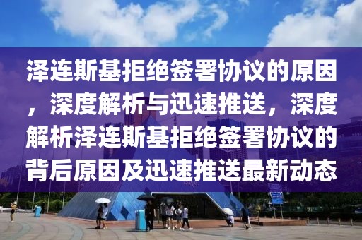 澤連斯基拒絕簽署協(xié)議的原因，深度解析與迅速推送，深度解析澤連斯基拒絕簽署協(xié)議的背后原因及迅速推送最新動(dòng)態(tài)