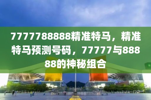 7777788888精準(zhǔn)特馬，精準(zhǔn)特馬預(yù)測(cè)號(hào)碼，77777與88888的神秘組合