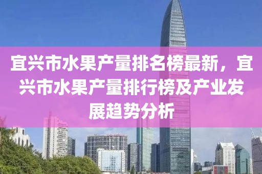 宜興市水果產(chǎn)量排名榜最新，宜興市水果產(chǎn)量排行榜及產(chǎn)業(yè)發(fā)展趨勢分析