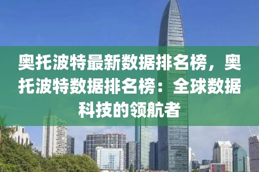 奧托波特最新數(shù)據(jù)排名榜，奧托波特數(shù)據(jù)排名榜：全球數(shù)據(jù)科技的領(lǐng)航者