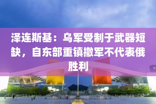 澤連斯基：烏軍受制于武器短缺，自東部重鎮(zhèn)撤軍不代表俄勝利
