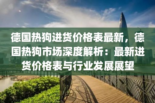 德國(guó)熱狗進(jìn)貨價(jià)格表最新，德國(guó)熱狗市場(chǎng)深度解析：最新進(jìn)貨價(jià)格表與行業(yè)發(fā)展展望