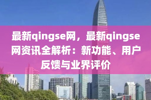 最新qingse網(wǎng)，最新qingse網(wǎng)資訊全解析：新功能、用戶反饋與業(yè)界評價
