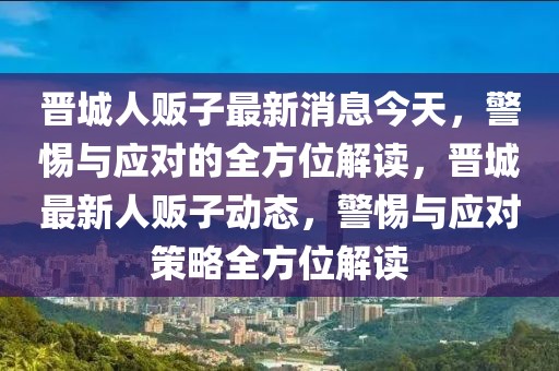 晉城人販子最新消息今天，警惕與應(yīng)對(duì)的全方位解讀，晉城最新人販子動(dòng)態(tài)，警惕與應(yīng)對(duì)策略全方位解讀