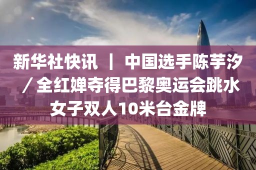 新華社快訊 ｜ 中國(guó)選手陳芋汐／全紅嬋奪得巴黎奧運(yùn)會(huì)跳水女子雙人10米臺(tái)金牌