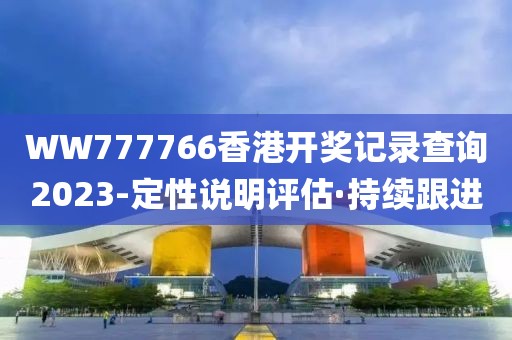 WW777766香港開獎記錄查詢2023-定性說明評估·持續(xù)跟進
