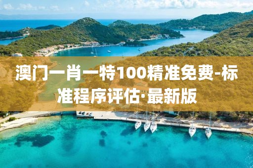 澳門(mén)一肖一特100精準(zhǔn)免費(fèi)-標(biāo)準(zhǔn)程序評(píng)估·最新版