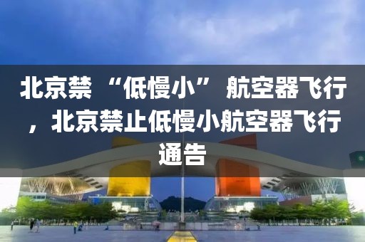 北京禁 “低慢小” 航空器飛行，北京禁止低慢小航空器飛行通告
