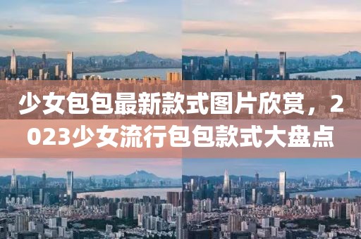 少女包包最新款式圖片欣賞，2023少女流行包包款式大盤點(diǎn)