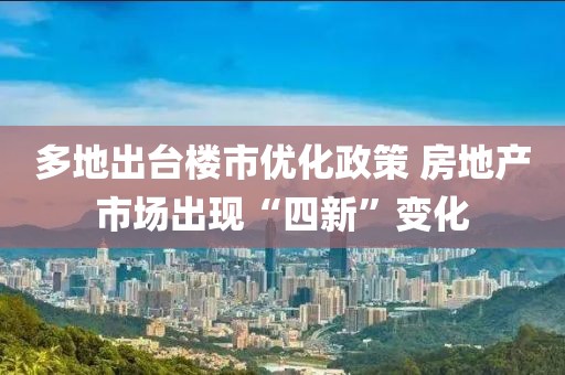 多地出臺樓市優(yōu)化政策 房地產(chǎn)市場出現(xiàn)“四新”變化