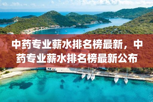 中藥專業(yè)薪水排名榜最新，中藥專業(yè)薪水排名榜最新公布