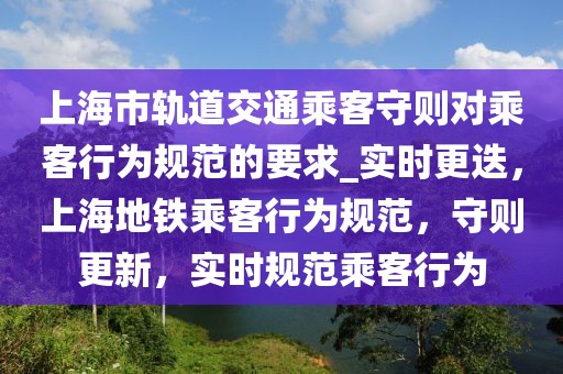 上海市軌道交通乘客守則對乘客行為規(guī)范的要求_實(shí)時(shí)更迭，上海地鐵乘客行為規(guī)范，守則更新，實(shí)時(shí)規(guī)范乘客行為