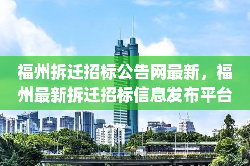 福州拆遷招標(biāo)公告網(wǎng)最新，福州最新拆遷招標(biāo)信息發(fā)布平臺