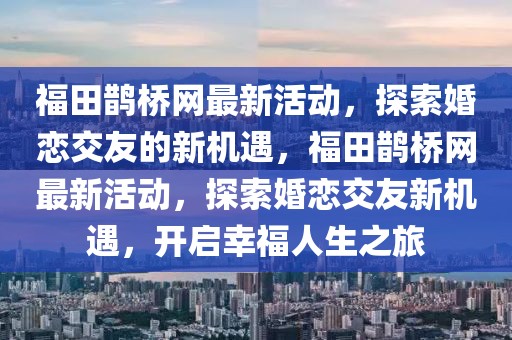 福田鵲橋網最新活動，探索婚戀交友的新機遇，福田鵲橋網最新活動，探索婚戀交友新機遇，開啟幸福人生之旅