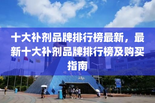 十大補(bǔ)劑品牌排行榜最新，最新十大補(bǔ)劑品牌排行榜及購買指南