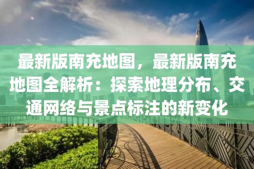 最新版南充地圖，最新版南充地圖全解析：探索地理分布、交通網(wǎng)絡(luò)與景點(diǎn)標(biāo)注的新變化