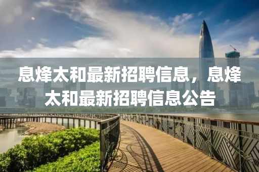 息烽太和最新招聘信息，息烽太和最新招聘信息公告