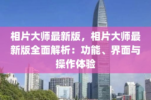 相片大師最新版，相片大師最新版全面解析：功能、界面與操作體驗