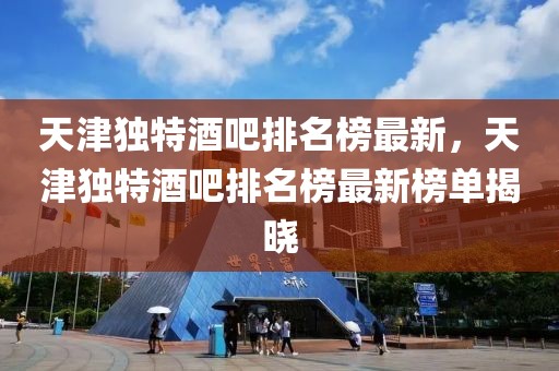 天津獨(dú)特酒吧排名榜最新，天津獨(dú)特酒吧排名榜最新榜單揭曉