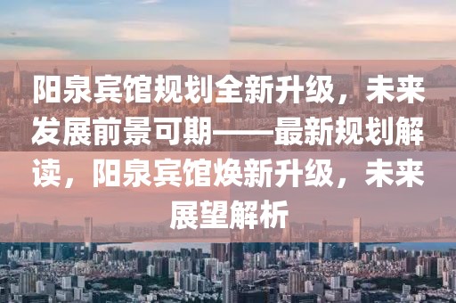 陽(yáng)泉賓館規(guī)劃全新升級(jí)，未來(lái)發(fā)展前景可期——最新規(guī)劃解讀，陽(yáng)泉賓館煥新升級(jí)，未來(lái)展望解析