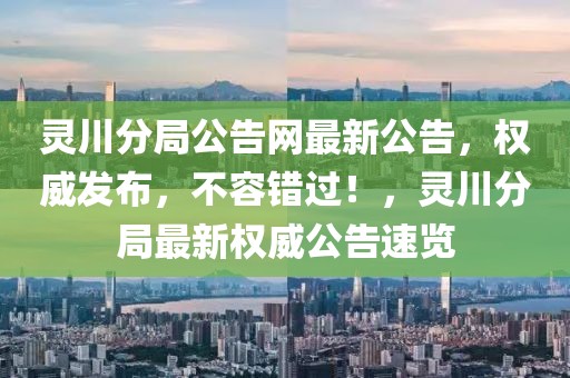 靈川分局公告網(wǎng)最新公告，權(quán)威發(fā)布，不容錯過！，靈川分局最新權(quán)威公告速覽