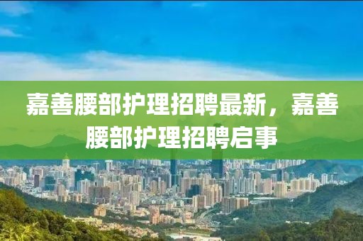 嘉善腰部護理招聘最新，嘉善腰部護理招聘啟事