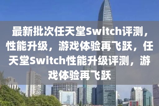 最新批次任天堂Switch評(píng)測(cè)，性能升級(jí)，游戲體驗(yàn)再飛躍，任天堂Switch性能升級(jí)評(píng)測(cè)，游戲體驗(yàn)再飛躍