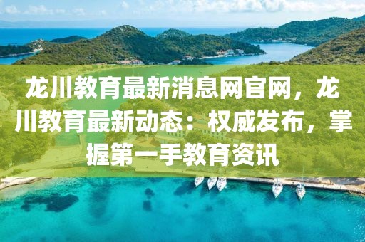 龍川教育最新消息網(wǎng)官網(wǎng)，龍川教育最新動(dòng)態(tài)：權(quán)威發(fā)布，掌握第一手教育資訊