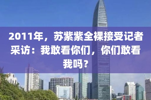 2011年，蘇紫紫全裸接受記者采訪：我敢看你們，你們敢看我嗎？
