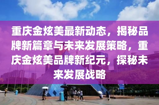 重慶金炫美最新動(dòng)態(tài)，揭秘品牌新篇章與未來(lái)發(fā)展策略，重慶金炫美品牌新紀(jì)元，探秘未來(lái)發(fā)展戰(zhàn)略