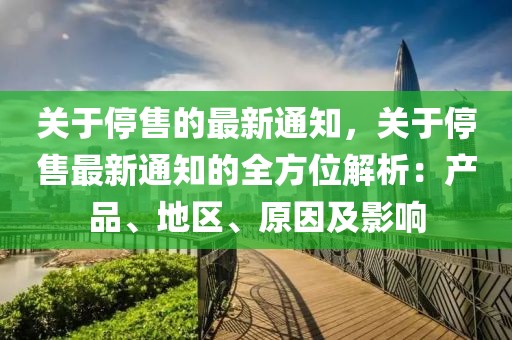 關(guān)于停售的最新通知，關(guān)于停售最新通知的全方位解析：產(chǎn)品、地區(qū)、原因及影響
