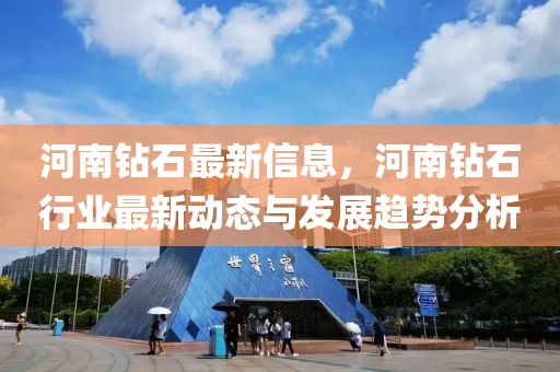 河南鉆石最新信息，河南鉆石行業(yè)最新動態(tài)與發(fā)展趨勢分析