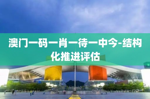 澳門一碼一肖一待一中今-結(jié)構(gòu)化推進(jìn)評估