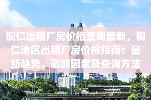 銅仁出租廠房價格查詢最新，銅仁地區(qū)出租廠房價格指南：最新趨勢、影響因素及查詢方法