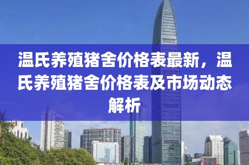 溫氏養(yǎng)殖豬舍價(jià)格表最新，溫氏養(yǎng)殖豬舍價(jià)格表及市場(chǎng)動(dòng)態(tài)解析