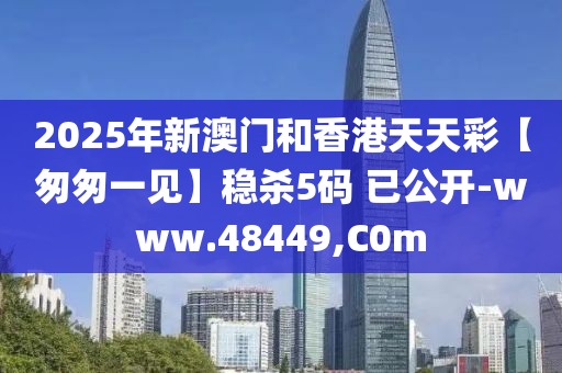 2025年新澳門和香港天天彩【匆匆一見】穩(wěn)殺5碼 已公開-www.48449,C0m