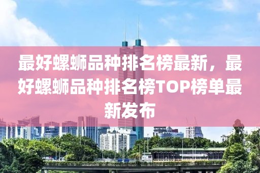 最好螺螄品種排名榜最新，最好螺螄品種排名榜TOP榜單最新發(fā)布