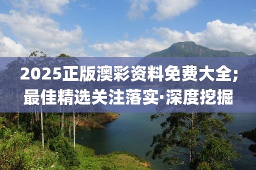 2025正版澳彩資料免費(fèi)大全;最佳精選關(guān)注落實(shí)·深度挖掘